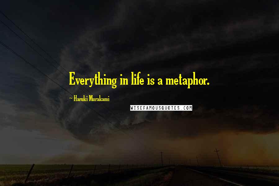 Haruki Murakami Quotes: Everything in life is a metaphor.