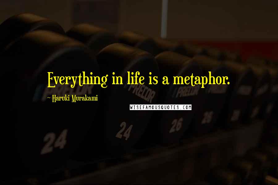 Haruki Murakami Quotes: Everything in life is a metaphor.