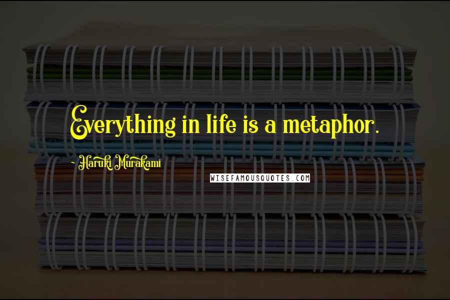 Haruki Murakami Quotes: Everything in life is a metaphor.