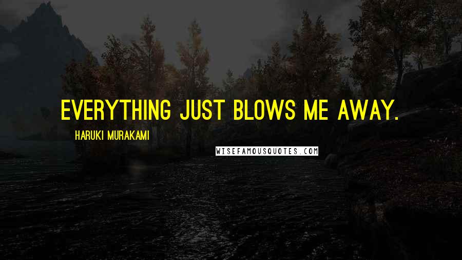 Haruki Murakami Quotes: Everything just blows me away.