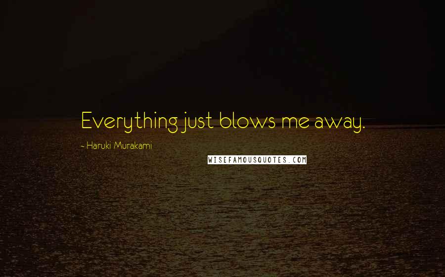 Haruki Murakami Quotes: Everything just blows me away.