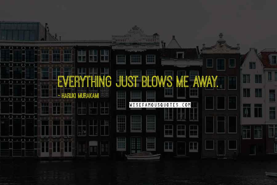 Haruki Murakami Quotes: Everything just blows me away.