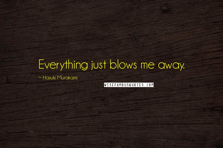 Haruki Murakami Quotes: Everything just blows me away.