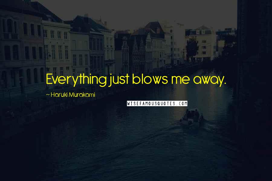 Haruki Murakami Quotes: Everything just blows me away.