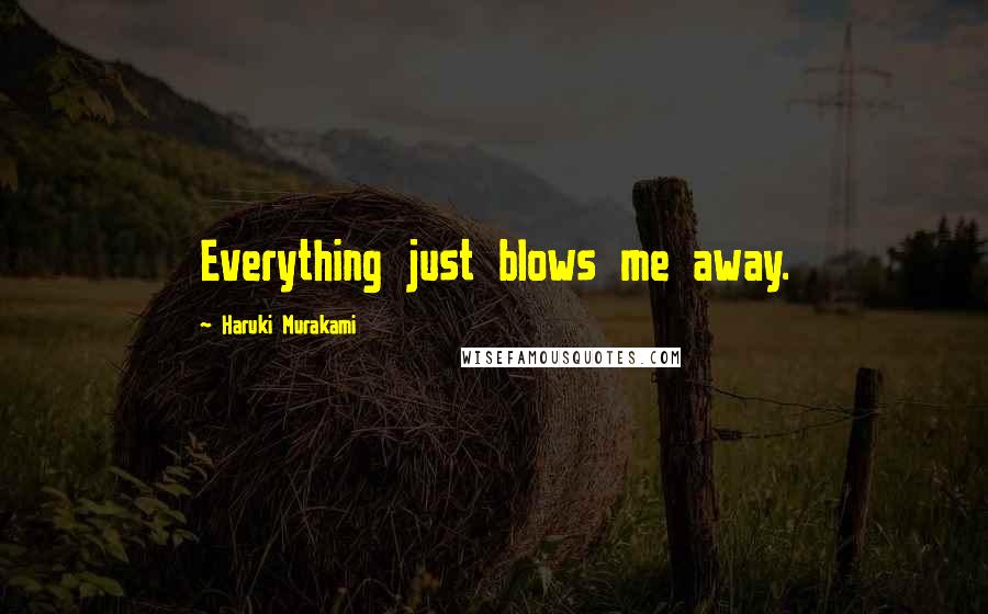 Haruki Murakami Quotes: Everything just blows me away.