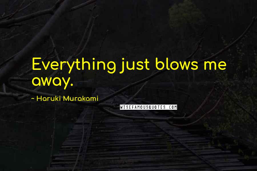 Haruki Murakami Quotes: Everything just blows me away.