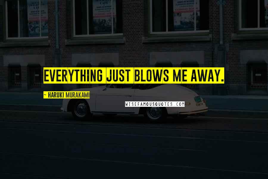 Haruki Murakami Quotes: Everything just blows me away.