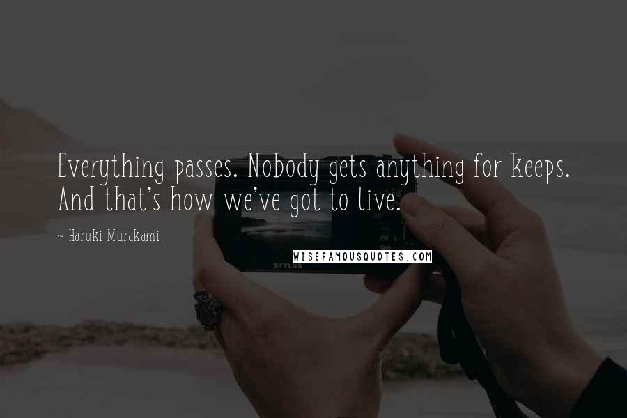 Haruki Murakami Quotes: Everything passes. Nobody gets anything for keeps. And that's how we've got to live.