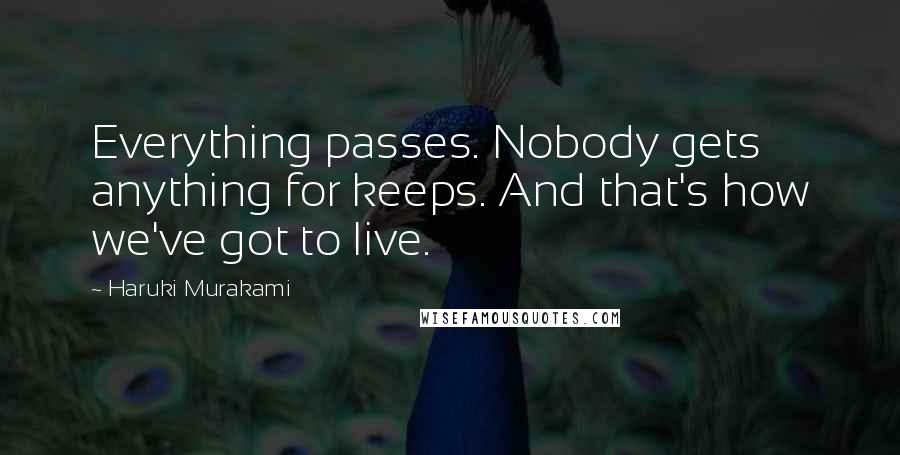 Haruki Murakami Quotes: Everything passes. Nobody gets anything for keeps. And that's how we've got to live.