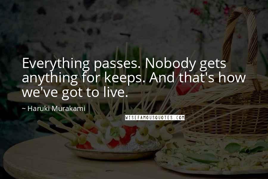 Haruki Murakami Quotes: Everything passes. Nobody gets anything for keeps. And that's how we've got to live.