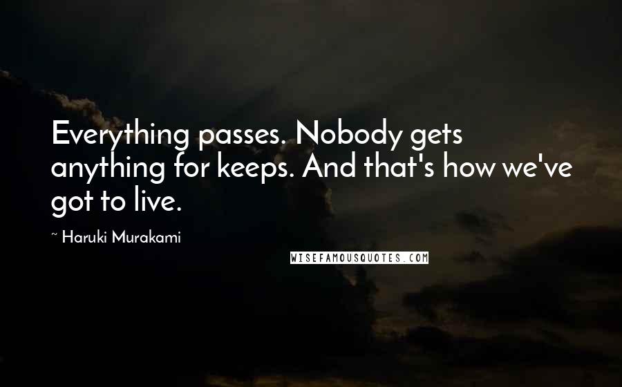 Haruki Murakami Quotes: Everything passes. Nobody gets anything for keeps. And that's how we've got to live.