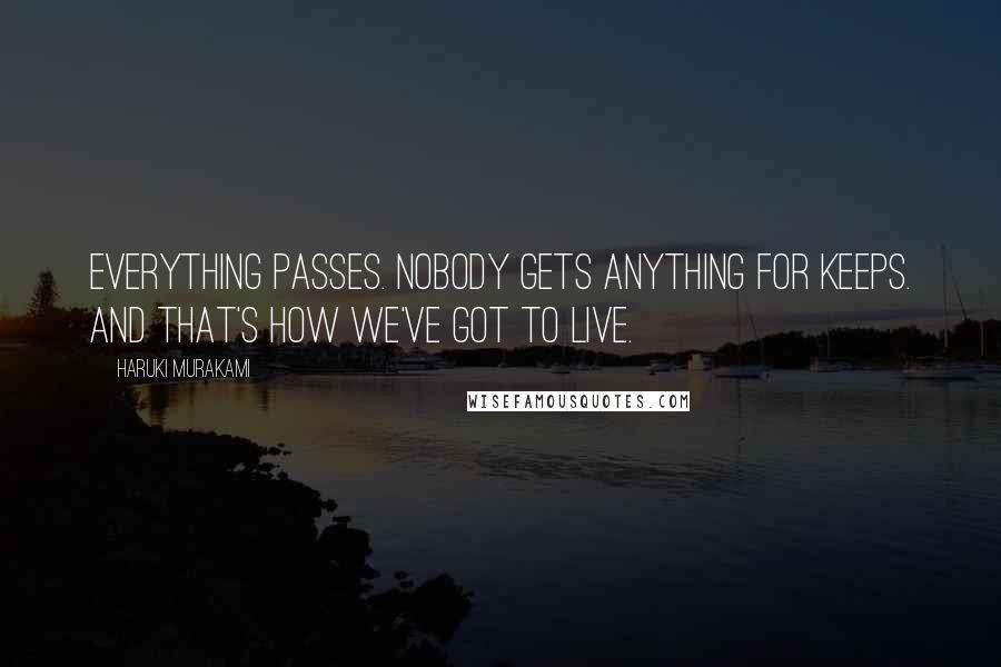 Haruki Murakami Quotes: Everything passes. Nobody gets anything for keeps. And that's how we've got to live.