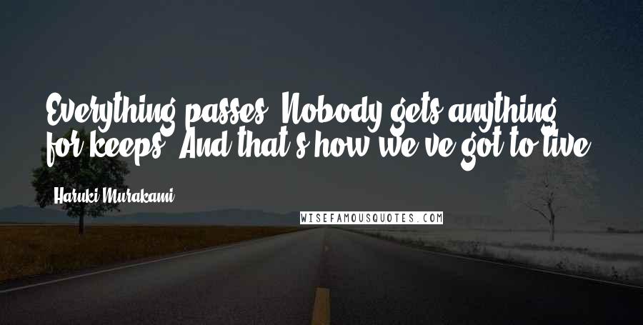 Haruki Murakami Quotes: Everything passes. Nobody gets anything for keeps. And that's how we've got to live.