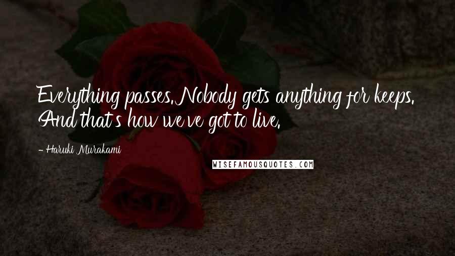 Haruki Murakami Quotes: Everything passes. Nobody gets anything for keeps. And that's how we've got to live.