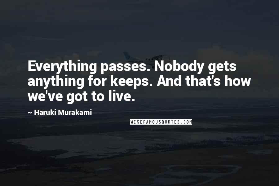 Haruki Murakami Quotes: Everything passes. Nobody gets anything for keeps. And that's how we've got to live.
