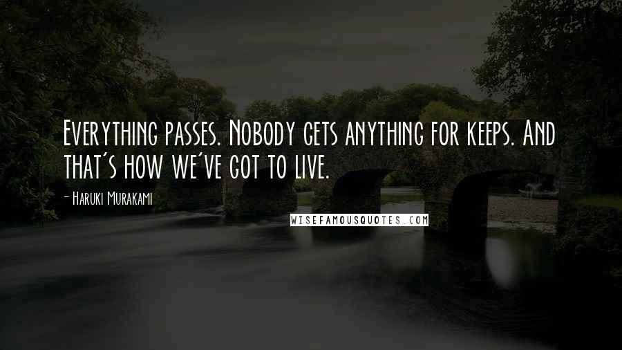 Haruki Murakami Quotes: Everything passes. Nobody gets anything for keeps. And that's how we've got to live.