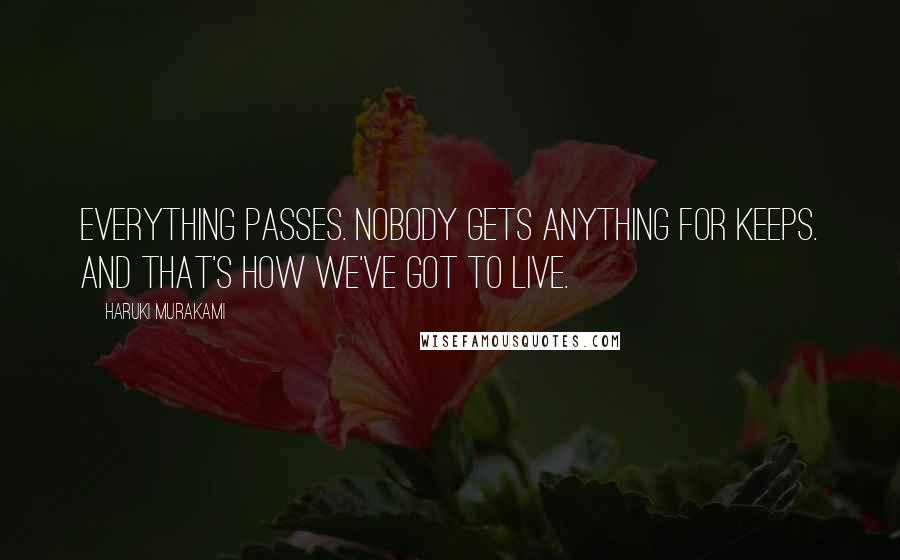 Haruki Murakami Quotes: Everything passes. Nobody gets anything for keeps. And that's how we've got to live.