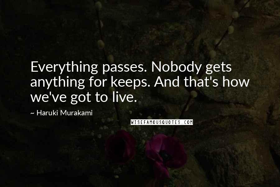 Haruki Murakami Quotes: Everything passes. Nobody gets anything for keeps. And that's how we've got to live.