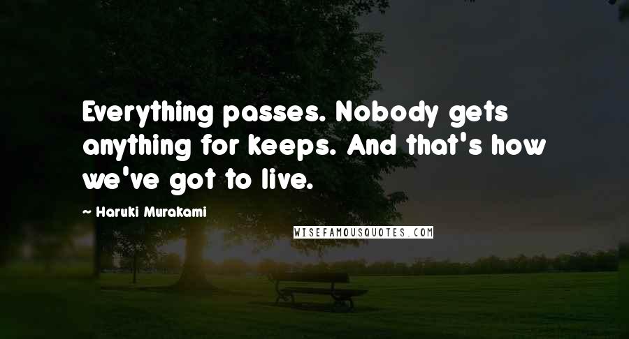 Haruki Murakami Quotes: Everything passes. Nobody gets anything for keeps. And that's how we've got to live.