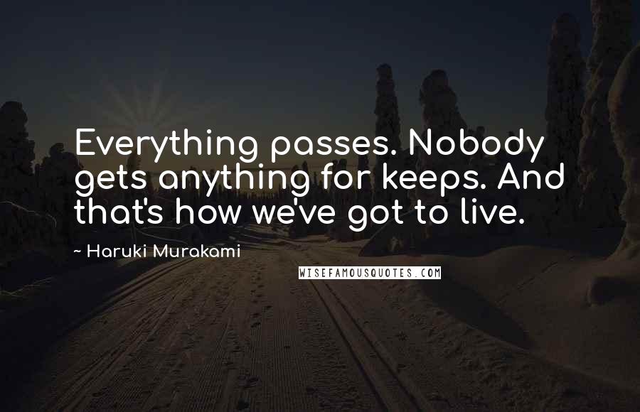 Haruki Murakami Quotes: Everything passes. Nobody gets anything for keeps. And that's how we've got to live.