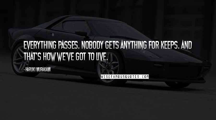 Haruki Murakami Quotes: Everything passes. Nobody gets anything for keeps. And that's how we've got to live.