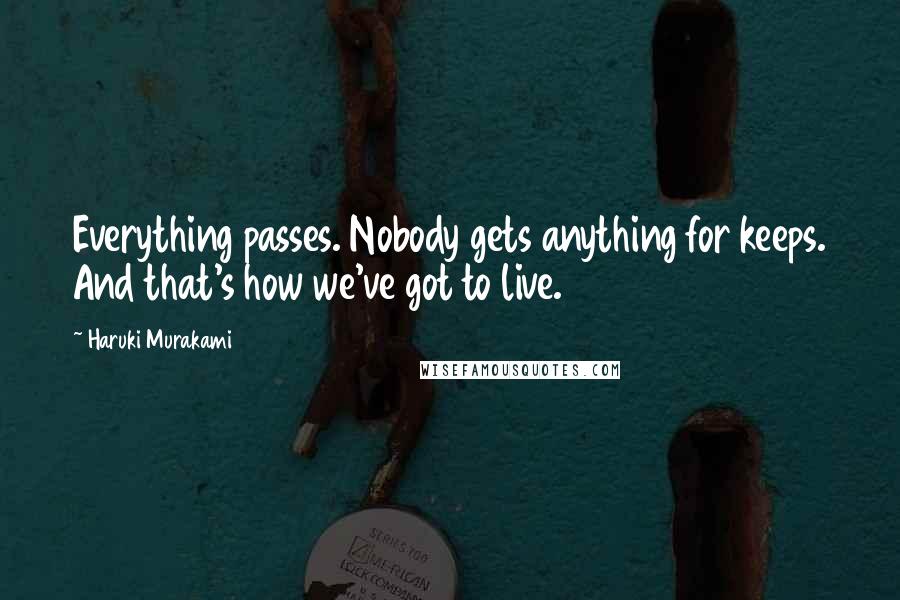 Haruki Murakami Quotes: Everything passes. Nobody gets anything for keeps. And that's how we've got to live.