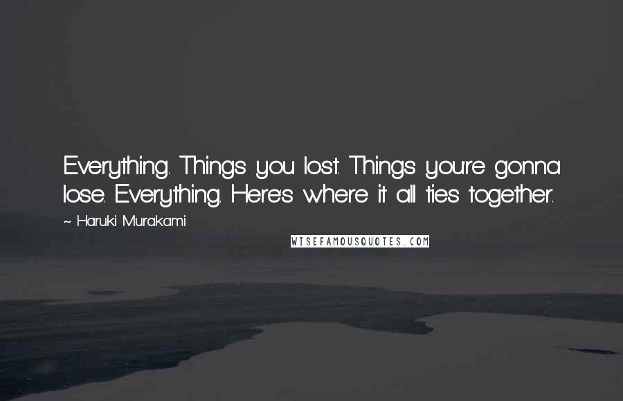 Haruki Murakami Quotes: Everything. Things you lost. Things you're gonna lose. Everything. Here's where it all ties together.