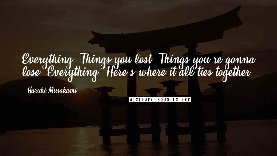 Haruki Murakami Quotes: Everything. Things you lost. Things you're gonna lose. Everything. Here's where it all ties together.