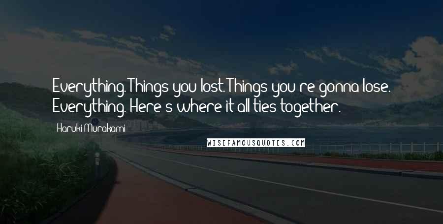 Haruki Murakami Quotes: Everything. Things you lost. Things you're gonna lose. Everything. Here's where it all ties together.