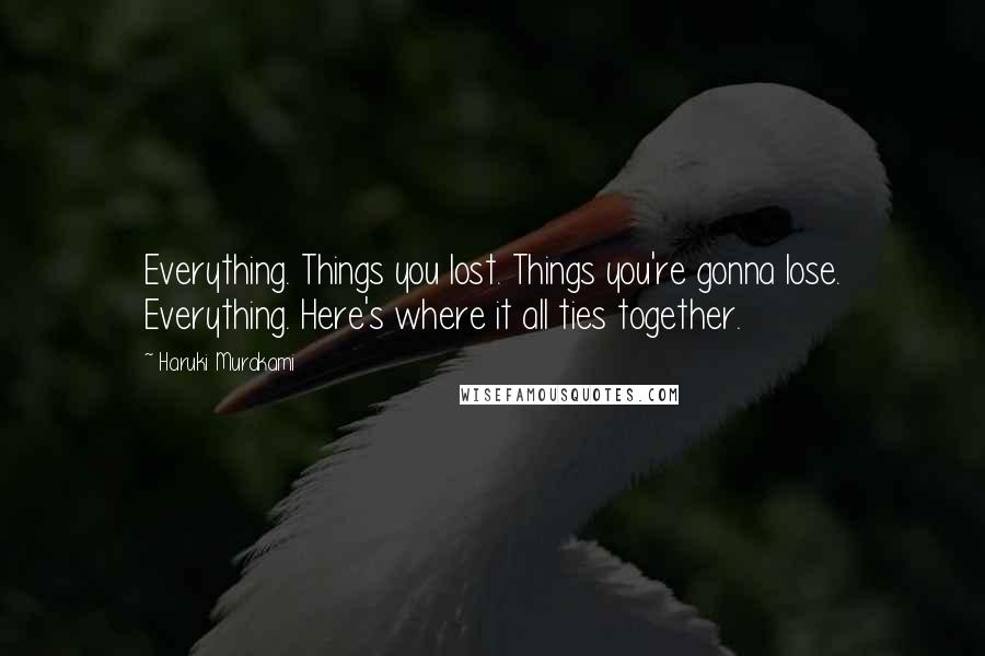 Haruki Murakami Quotes: Everything. Things you lost. Things you're gonna lose. Everything. Here's where it all ties together.