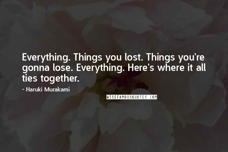 Haruki Murakami Quotes: Everything. Things you lost. Things you're gonna lose. Everything. Here's where it all ties together.