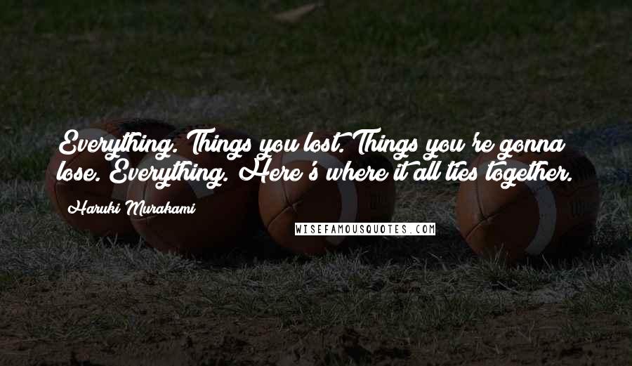 Haruki Murakami Quotes: Everything. Things you lost. Things you're gonna lose. Everything. Here's where it all ties together.