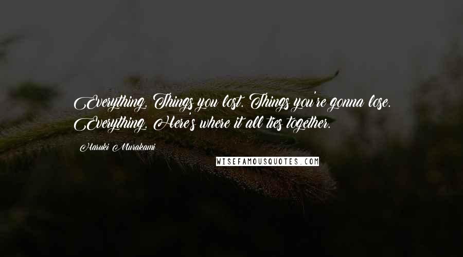 Haruki Murakami Quotes: Everything. Things you lost. Things you're gonna lose. Everything. Here's where it all ties together.