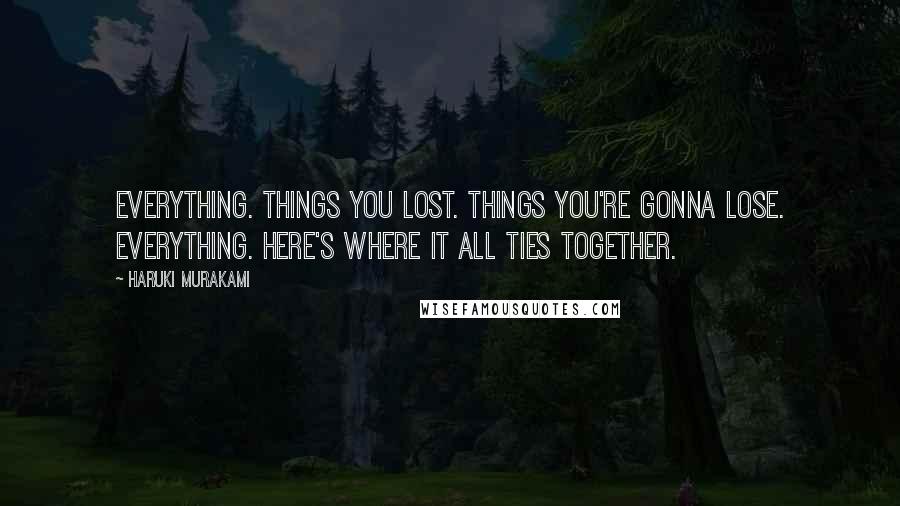 Haruki Murakami Quotes: Everything. Things you lost. Things you're gonna lose. Everything. Here's where it all ties together.