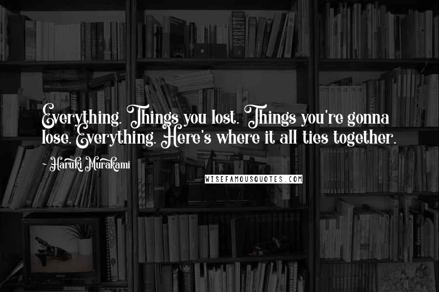 Haruki Murakami Quotes: Everything. Things you lost. Things you're gonna lose. Everything. Here's where it all ties together.