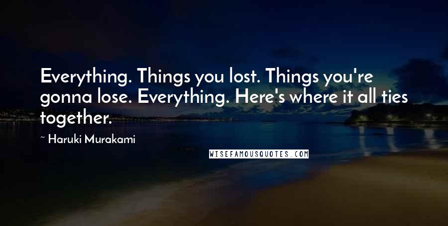 Haruki Murakami Quotes: Everything. Things you lost. Things you're gonna lose. Everything. Here's where it all ties together.