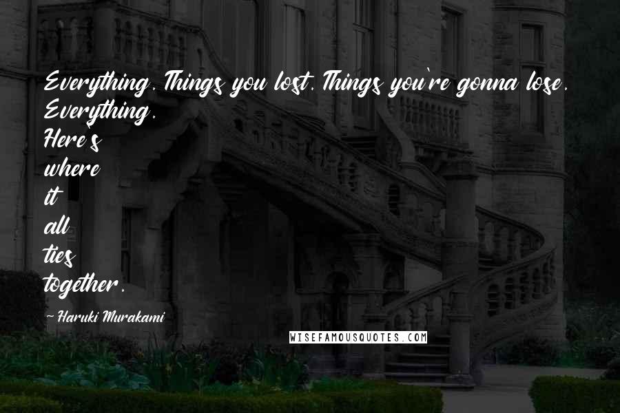 Haruki Murakami Quotes: Everything. Things you lost. Things you're gonna lose. Everything. Here's where it all ties together.