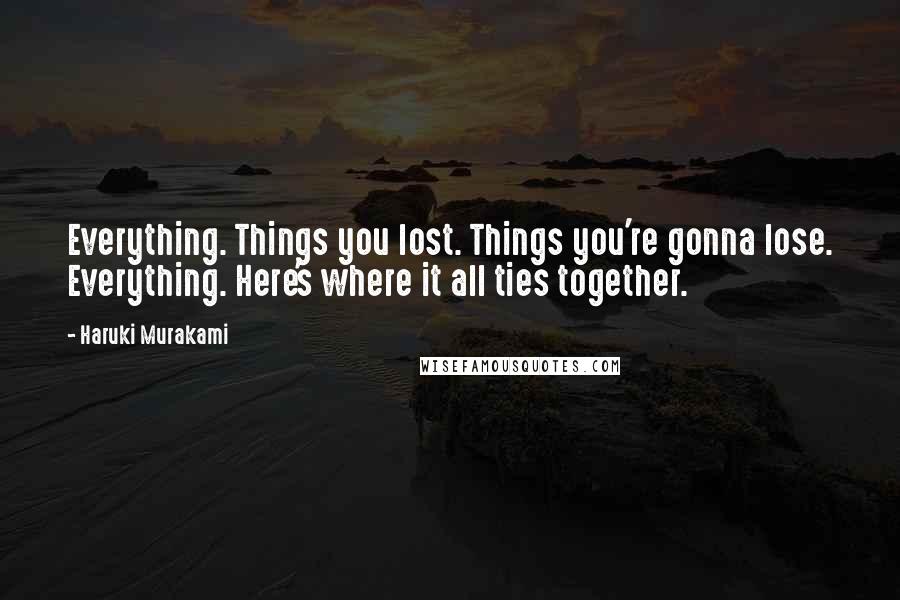 Haruki Murakami Quotes: Everything. Things you lost. Things you're gonna lose. Everything. Here's where it all ties together.