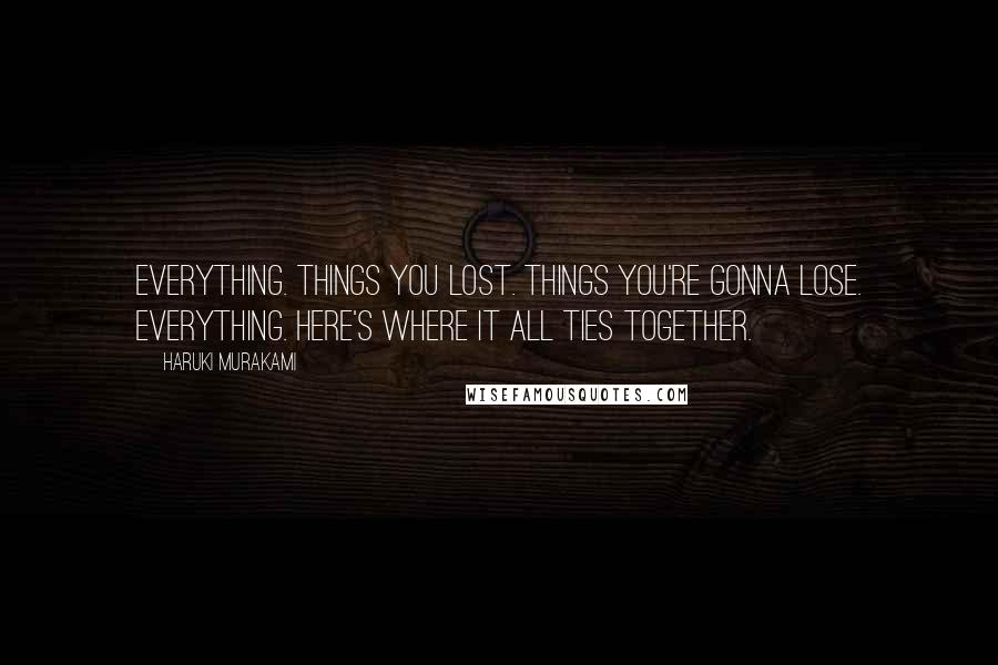 Haruki Murakami Quotes: Everything. Things you lost. Things you're gonna lose. Everything. Here's where it all ties together.