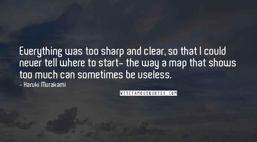 Haruki Murakami Quotes: Everything was too sharp and clear, so that I could never tell where to start- the way a map that shows too much can sometimes be useless.