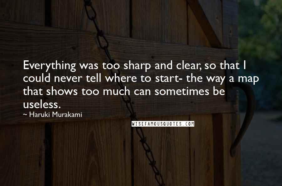 Haruki Murakami Quotes: Everything was too sharp and clear, so that I could never tell where to start- the way a map that shows too much can sometimes be useless.