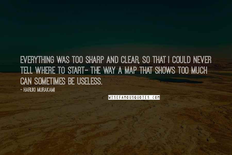 Haruki Murakami Quotes: Everything was too sharp and clear, so that I could never tell where to start- the way a map that shows too much can sometimes be useless.