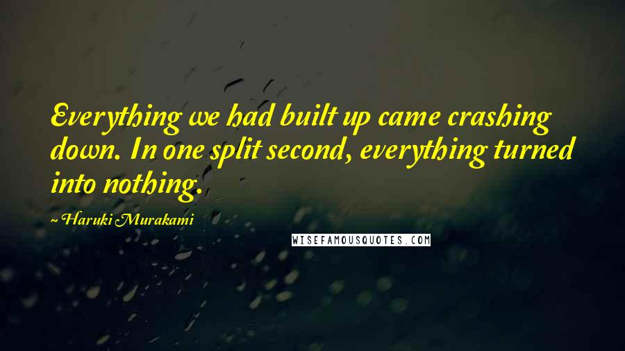 Haruki Murakami Quotes: Everything we had built up came crashing down. In one split second, everything turned into nothing.