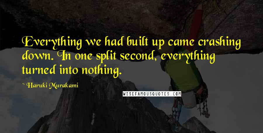 Haruki Murakami Quotes: Everything we had built up came crashing down. In one split second, everything turned into nothing.