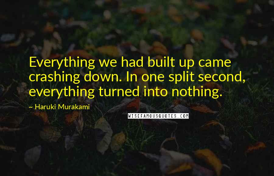 Haruki Murakami Quotes: Everything we had built up came crashing down. In one split second, everything turned into nothing.