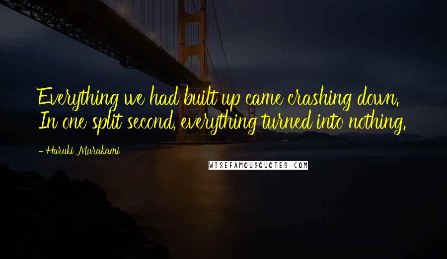 Haruki Murakami Quotes: Everything we had built up came crashing down. In one split second, everything turned into nothing.