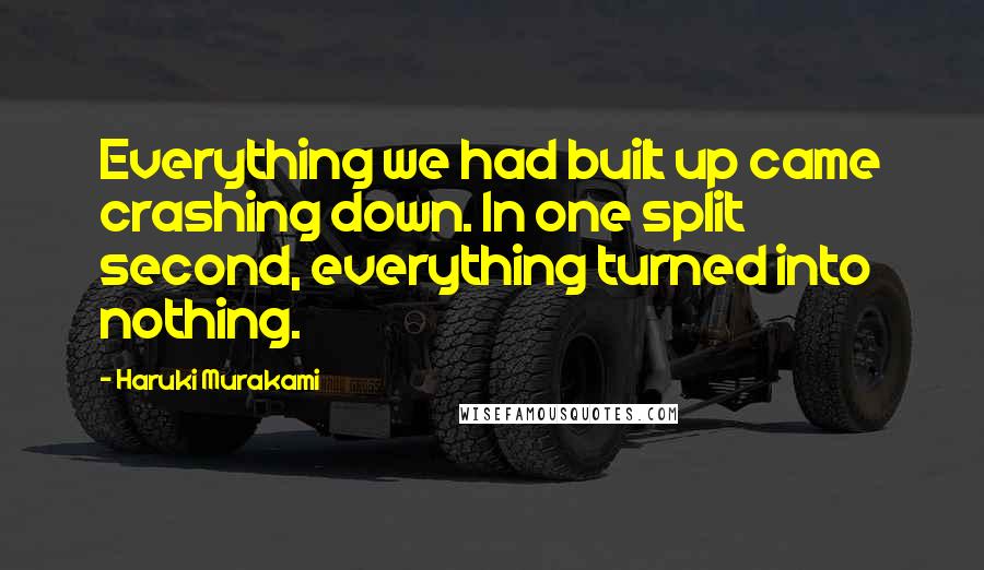 Haruki Murakami Quotes: Everything we had built up came crashing down. In one split second, everything turned into nothing.