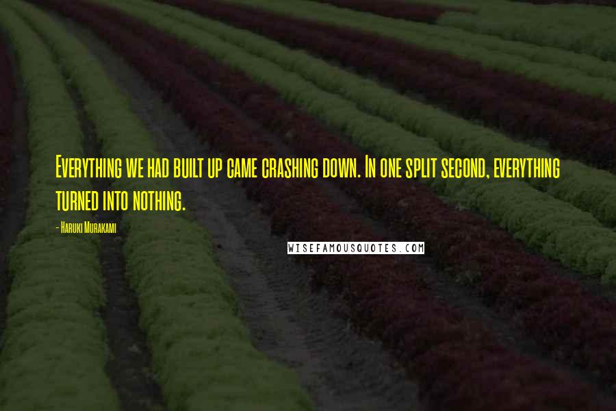 Haruki Murakami Quotes: Everything we had built up came crashing down. In one split second, everything turned into nothing.