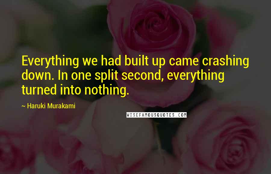 Haruki Murakami Quotes: Everything we had built up came crashing down. In one split second, everything turned into nothing.