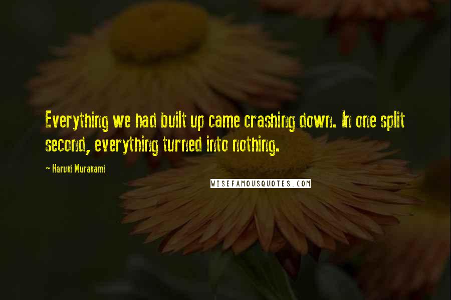 Haruki Murakami Quotes: Everything we had built up came crashing down. In one split second, everything turned into nothing.